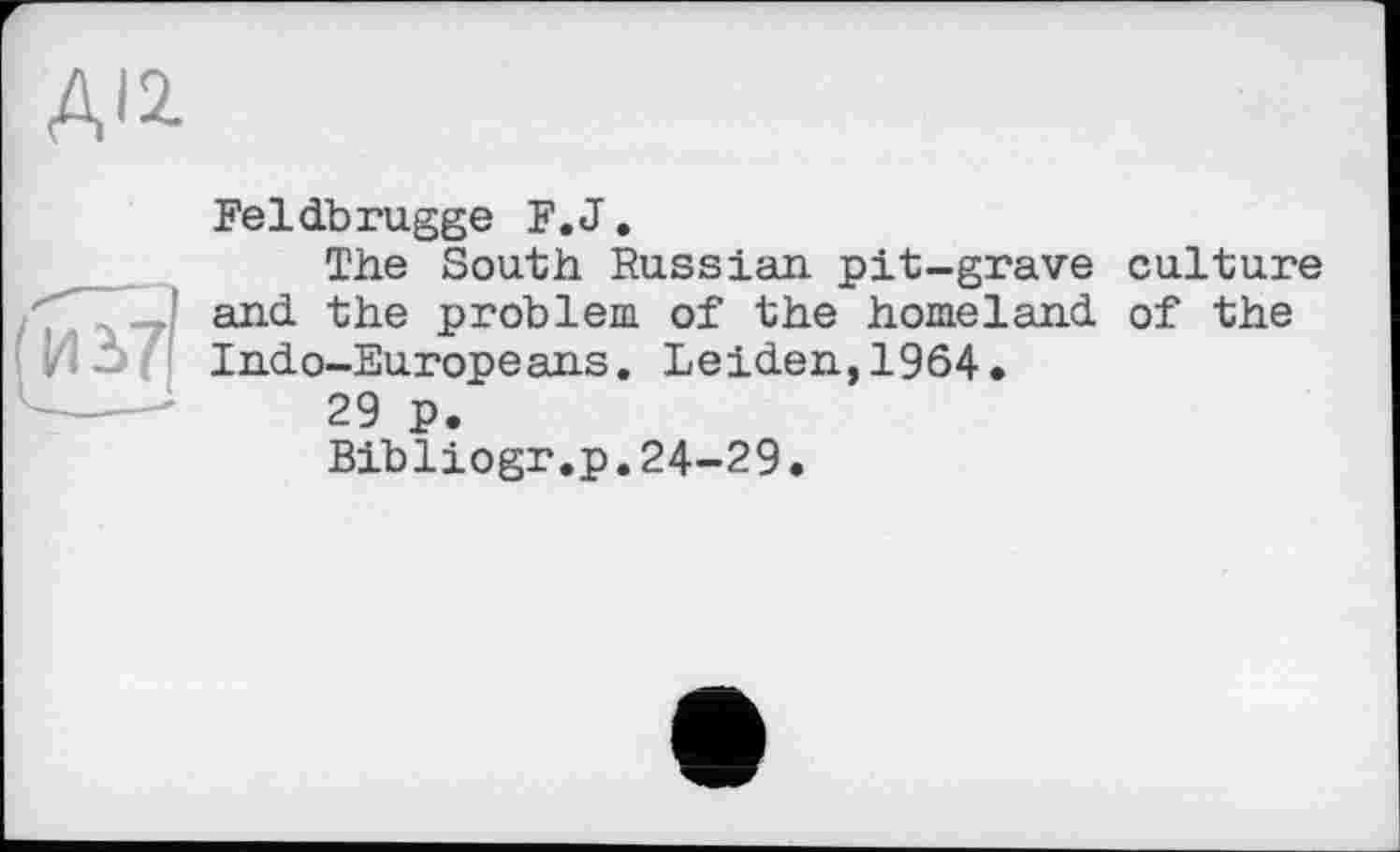 ﻿А'2-
Feldbrugge F.J.
The South Russian pit-grave culture and the problem of the homeland of the Indo-Europeans. Leiden,1964.
29 p.
Bibliogr.p.24-29.